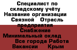 Специалист по складскому учёту › Название организации ­ Связной › Отрасль предприятия ­ Снабжение › Минимальный оклад ­ 24 000 - Все города Работа » Вакансии   . Крым,Керчь